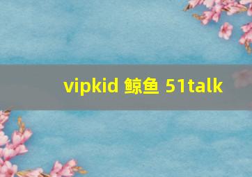 vipkid 鲸鱼 51talk